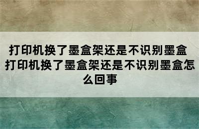 打印机换了墨盒架还是不识别墨盒 打印机换了墨盒架还是不识别墨盒怎么回事